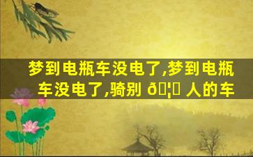 梦到电瓶车没电了,梦到电瓶车没电了,骑别 🦟 人的车